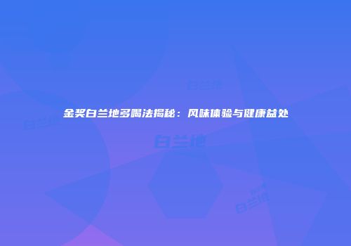 金奖白兰地多喝法揭秘：风味体验与健康益处