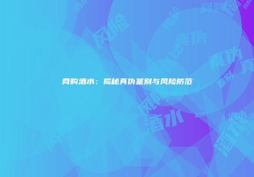 网购酒水：揭秘真伪鉴别与风险防范