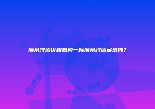 漓泉啤酒价格查询一罐漓泉啤酒多少钱？