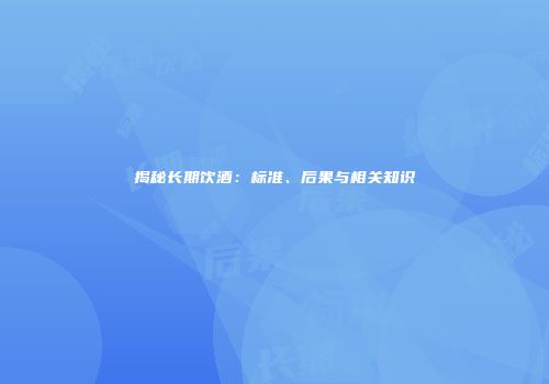 揭秘长期饮酒：标准、后果与相关知识