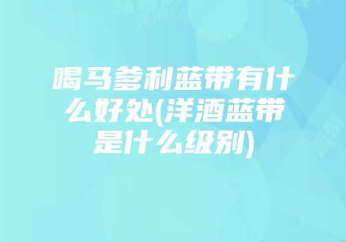 喝马爹利蓝带有什么好处(洋酒蓝带是什么级别)