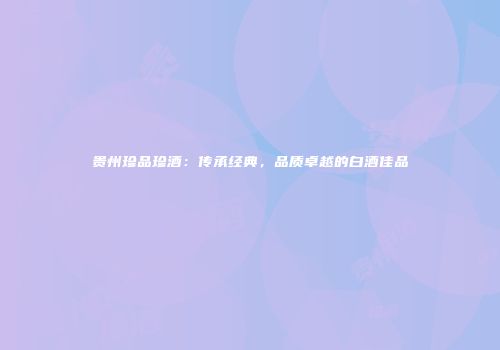贵州珍品珍酒：传承经典，品质卓越的白酒佳品
