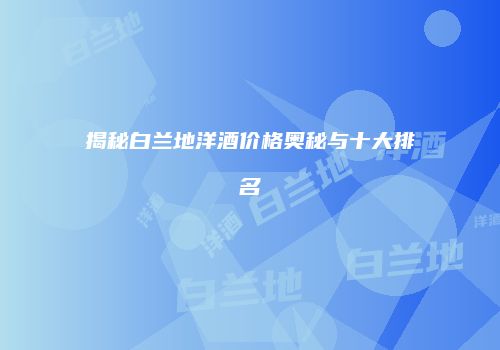 揭秘白兰地洋酒价格奥秘与十大排名