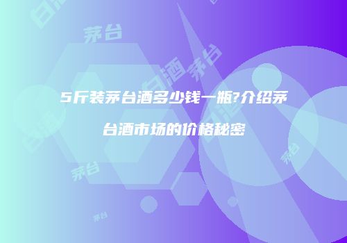 5斤装茅台酒多少钱一瓶?介绍茅台酒市场的价格秘密