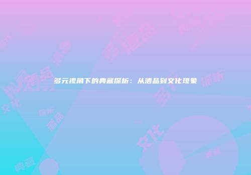 多元视角下的典藏探析：从酒品到文化现象