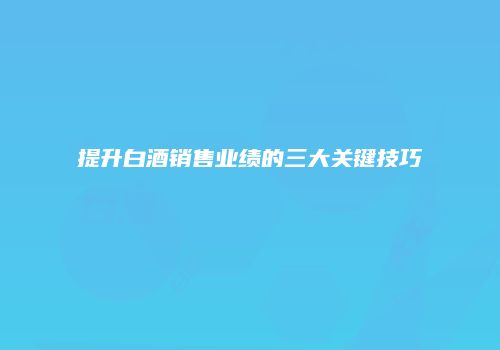 提升白酒销售业绩的三大关键技巧