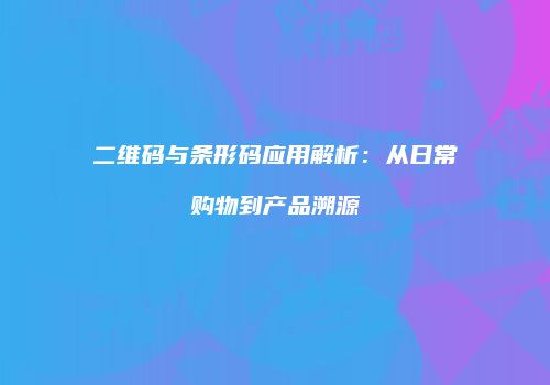 二维码与条形码应用解析：从日常购物到产品溯源