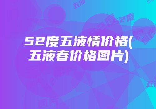 52度五液情价格(五液春价格图片)