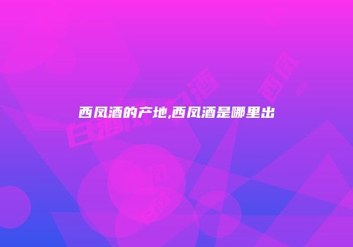 西凤酒的产地,西凤酒是哪里出