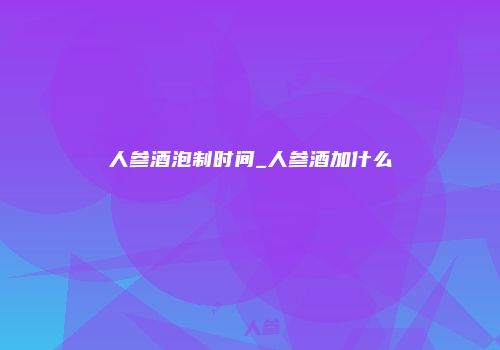 人参酒泡制时间_人参酒加什么