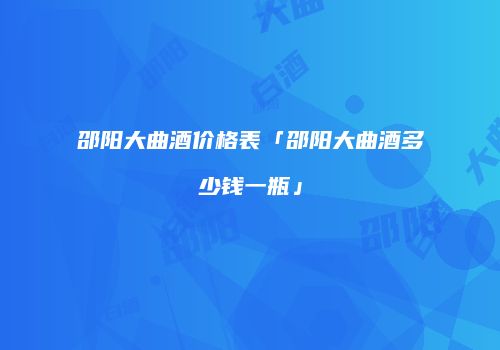 邵阳大曲酒价格表「邵阳大曲酒多少钱一瓶」