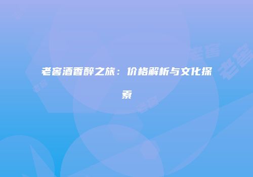 老窖酒香醉之旅：价格解析与文化探索