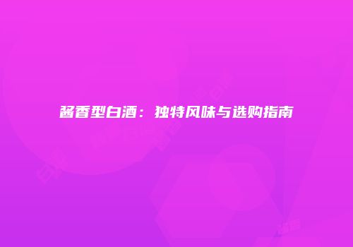 酱香型白酒：独特风味与选购指南