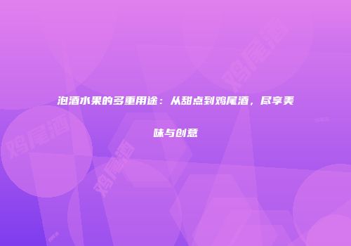 泡酒水果的多重用途：从甜点到鸡尾酒，尽享美味与创意