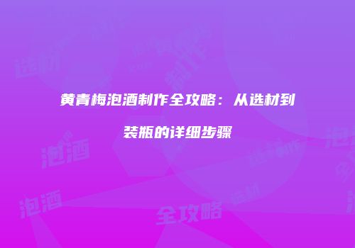 黄青梅泡酒制作全攻略：从选材到装瓶的详细步骤