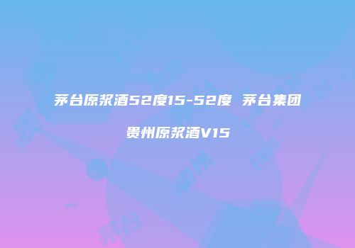 茅台原浆酒52度15-52度 茅台集团贵州原浆酒V15