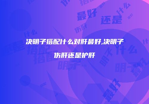 决明子搭配什么对肝最好,决明子伤肝还是护肝