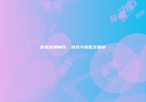 蓝莓泡酒制作、功效与搭配全解析