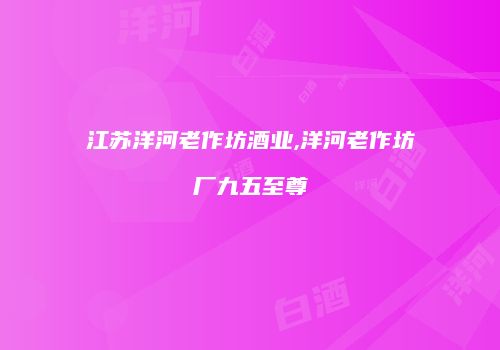 江苏洋河老作坊酒业,洋河老作坊厂九五至尊