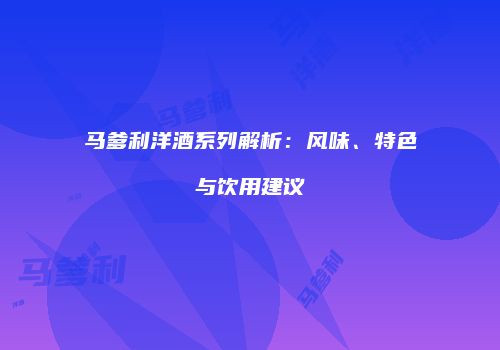 马爹利洋酒系列解析：风味、特色与饮用建议