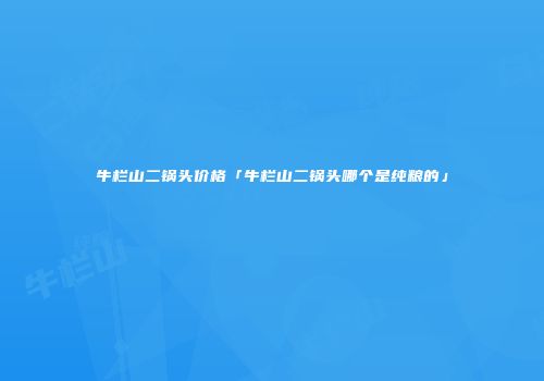牛栏山二锅头价格「牛栏山二锅头哪个是纯粮的」