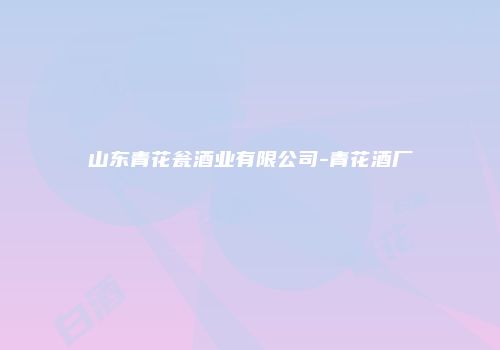 山东青花瓮酒业有限公司-青花酒厂