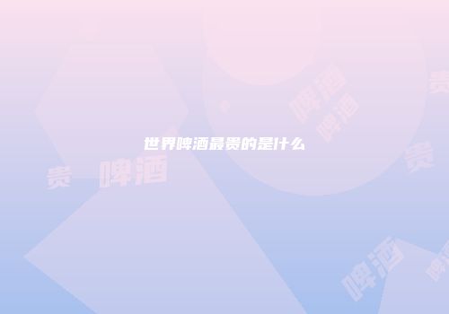 世界啤酒最贵的是什么