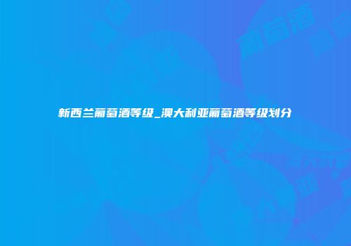 新西兰葡萄酒等级_澳大利亚葡萄酒等级划分
