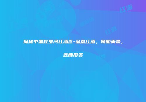 探秘中国杜罗河红酒区-品鉴红酒，领略美景，还能投资