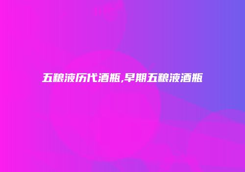 五粮液历代酒瓶,早期五粮液酒瓶