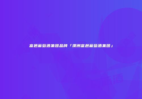 富邑葡萄酒集团品牌「澳洲富邑葡萄酒集团」