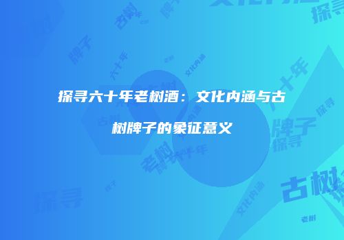 探寻六十年老树酒：文化内涵与古树牌子的象征意义