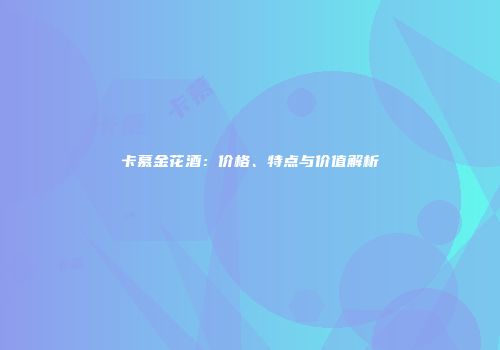 卡慕金花酒：价格、特点与价值解析