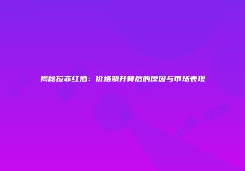 揭秘拉菲红酒：价格飙升背后的原因与市场表现