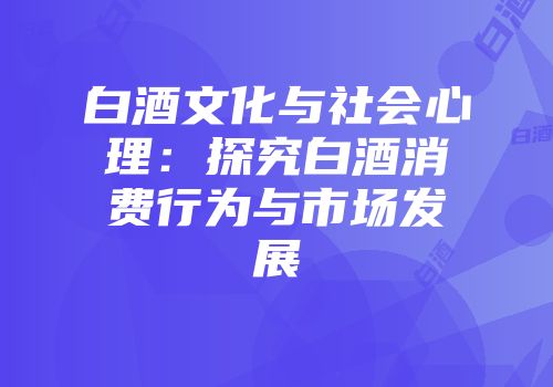 白酒文化与社会心理：探究白酒消费行为与市场发展