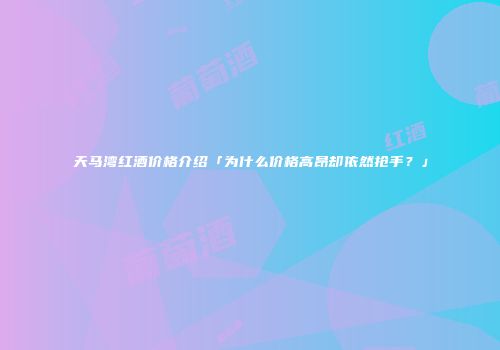 天马湾红酒价格介绍「为什么价格高昂却依然抢手？」