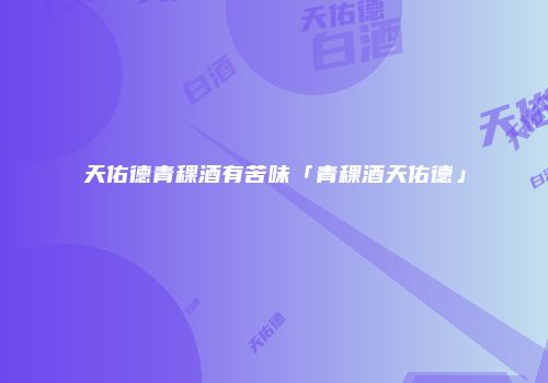 天佑德青稞酒有苦味「青稞酒天佑德」