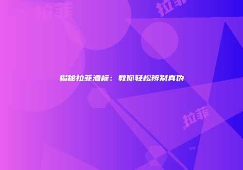 揭秘拉菲酒标：教你轻松辨别真伪