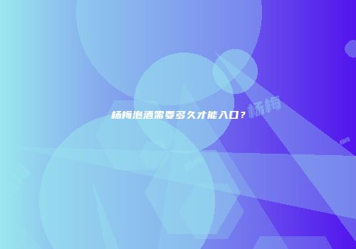 杨梅泡酒需要多久才能入口？