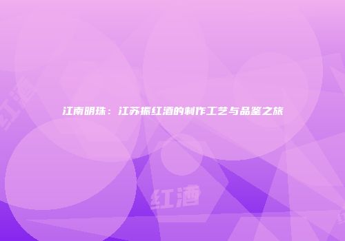 江南明珠：江苏振红酒的制作工艺与品鉴之旅