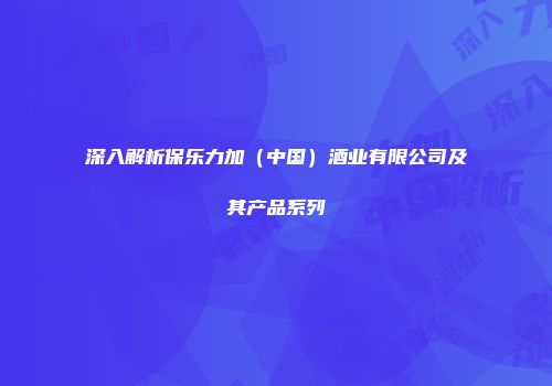 深入解析保乐力加（中国）酒业有限公司及其产品系列