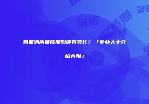 萄葡酒的保质期到底有多长？「专业人士介绍真相」