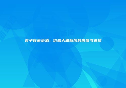 君子谷葡萄酒：价格大跌背后的价值与选择