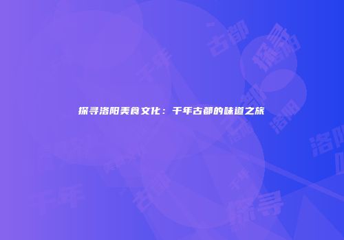 探寻洛阳美食文化：千年古都的味道之旅