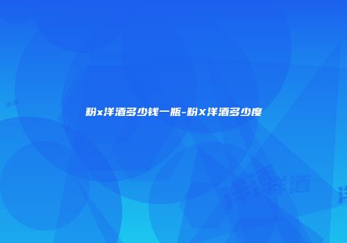 粉x洋酒多少钱一瓶-粉X洋酒多少度