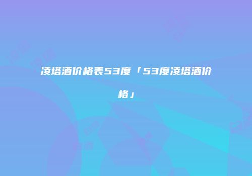 凌塔酒价格表53度「53度凌塔酒价格」