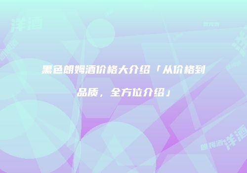 黑色朗姆酒价格大介绍「从价格到品质，全方位介绍」
