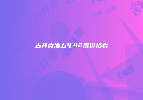 古井贡酒五年42度价格表