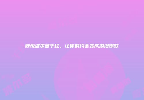 臻悦波尔多干红，让你的约会变成浪漫爆款