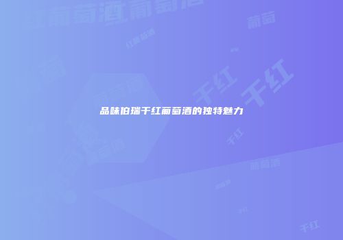 品味伯瑞干红葡萄酒的独特魅力